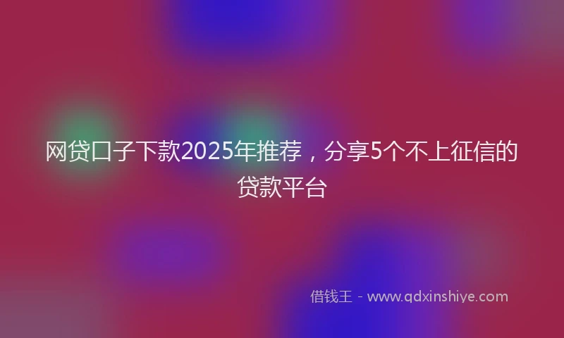 网贷口子下款2025年推荐，分享5个不上征信的贷款平台
