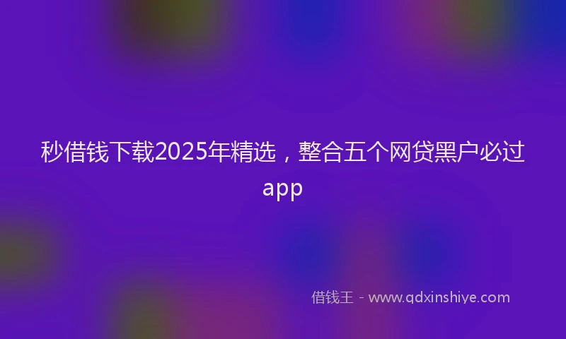 秒借钱下载2025年精选，整合五个网贷黑户必过app