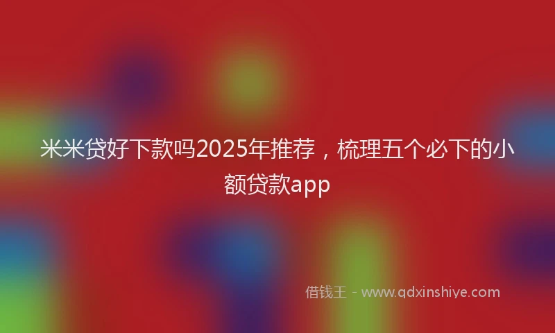 米米贷好下款吗2025年推荐，梳理五个必下的小额贷款app