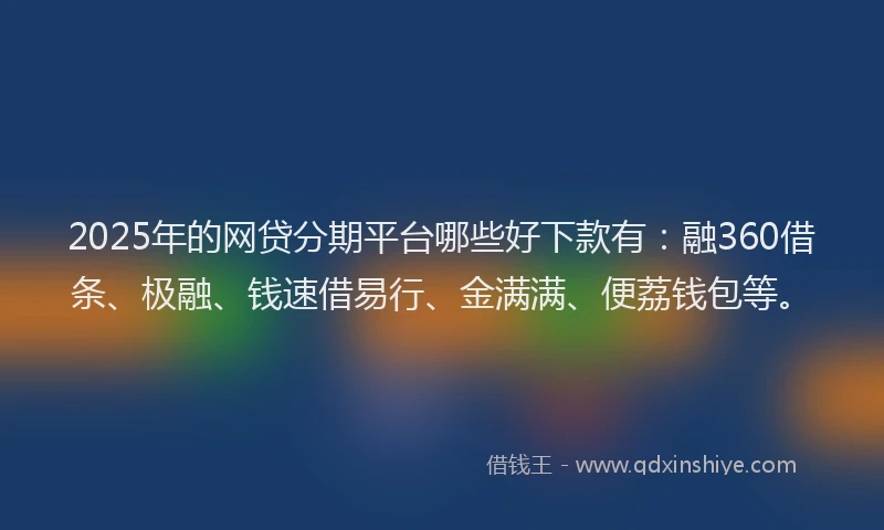 2025年的网贷分期平台哪些好下款有：融360借条、极融、钱速借易行、金满满、便荔钱包等。