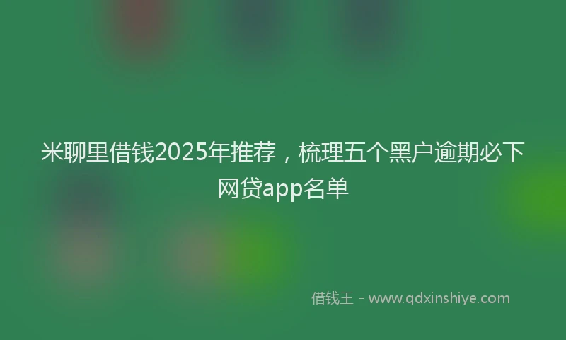 米聊里借钱2025年推荐，梳理五个黑户逾期必下网贷app名单