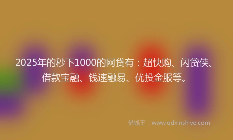 2025年的秒下1000的网贷有：超快购、闪贷侠、借款宝融、钱速融易、优投金服等。