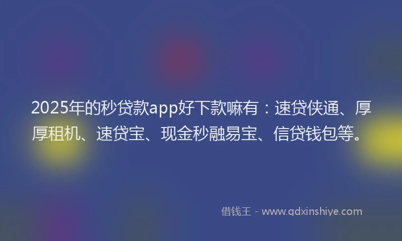 2025年的秒贷款app好下款嘛有：速贷侠通、厚厚租机、速贷宝、现金秒融易宝、信贷钱包等。