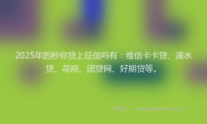 2025年的秒你贷上征信吗有：维信卡卡贷、滴水贷、花呗、团贷网、好期贷等。