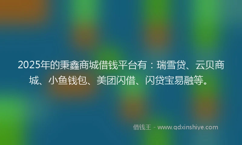 2025年的秉鑫商城借钱平台有：瑞雪贷、云贝商城、小鱼钱包、美团闪借、闪贷宝易融等。