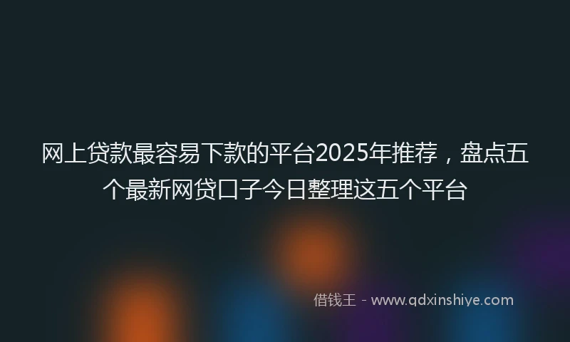网上贷款最容易下款的平台2025年推荐，盘点五个最新网贷口子今日整理这五个平台