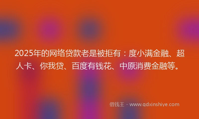 2025年的网络贷款老是被拒有：度小满金融、超人卡、你我贷、百度有钱花、中原消费金融等。