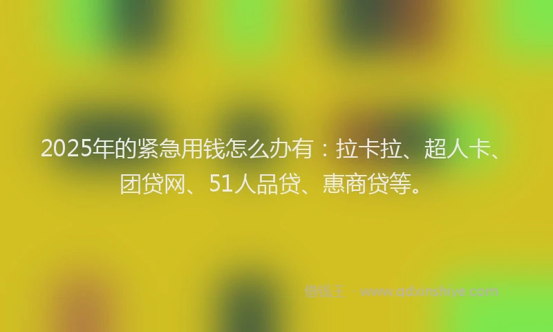 2025年的紧急用钱怎么办有：拉卡拉、超人卡、团贷网、51人品贷、惠商贷等。