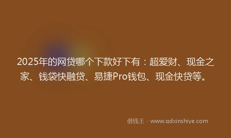 2025年的网贷哪个下款好下有：超爱财、现金之家、钱袋快融贷、易捷Pro钱包、现金快贷等。
