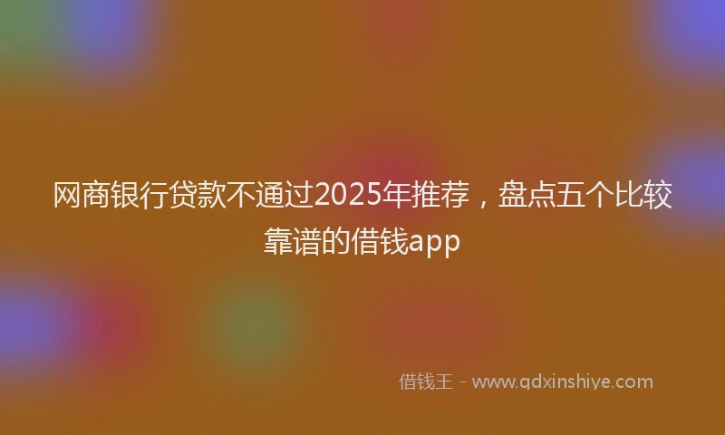 网商银行贷款不通过2025年推荐，盘点五个比较靠谱的借钱app