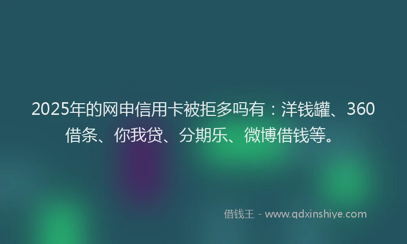 2025年的网申信用卡被拒多吗有：洋钱罐、360借条、你我贷、分期乐、微博借钱等。