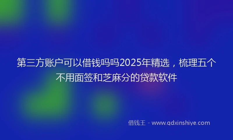 第三方账户可以借钱吗吗2025年精选，梳理五个不用面签和芝麻分的贷款软件