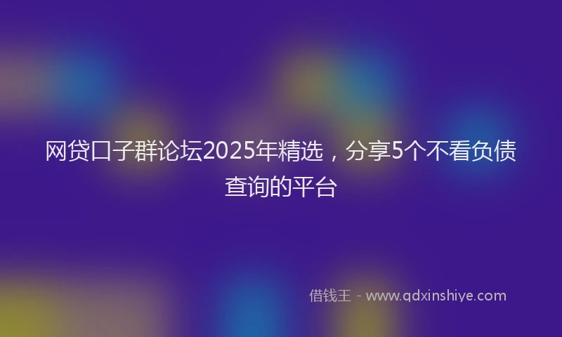 网贷口子群论坛2025年精选，分享5个不看负债查询的平台