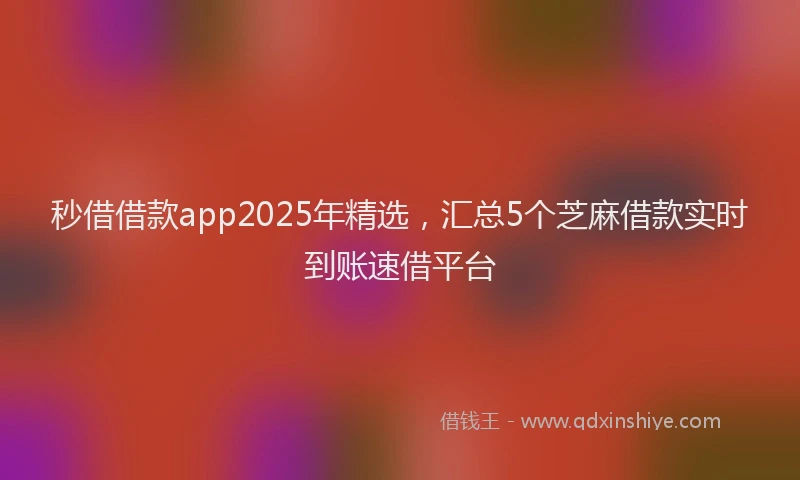 秒借借款app2025年精选，汇总5个芝麻借款实时到账速借平台