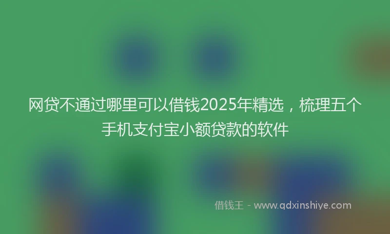 网贷不通过哪里可以借钱2025年精选，梳理五个手机支付宝小额贷款的软件