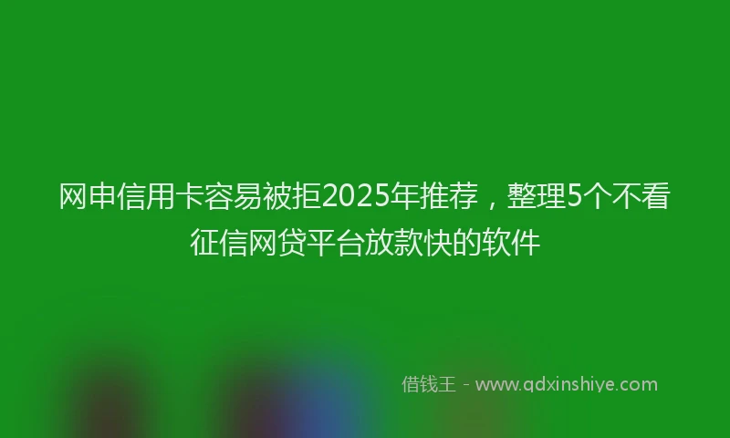 网申信用卡容易被拒2025年推荐，整理5个不看征信网贷平台放款快的软件