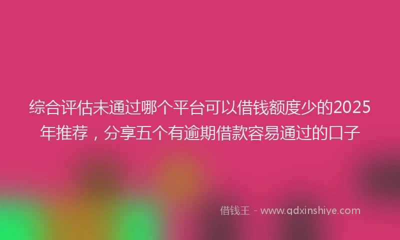 综合评估未通过哪个平台可以借钱额度少的2025年推荐，分享五个有逾期借款容易通过的口子