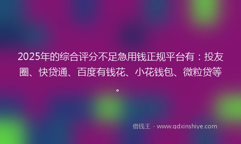 2025年的综合评分不足急用钱正规平台有：投友圈、快贷通、百度有钱花、小花钱包、微粒贷等。
