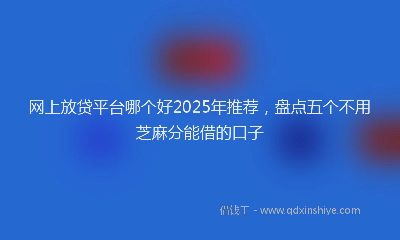 网上放贷平台哪个好2025年推荐，盘点五个不用芝麻分能借的口子