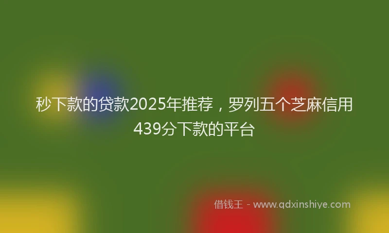 秒下款的贷款2025年推荐，罗列五个芝麻信用439分下款的平台