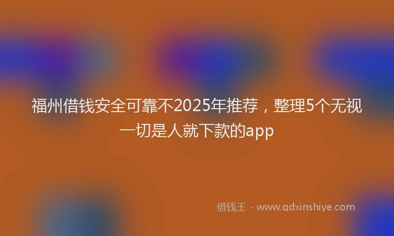福州借钱安全可靠不2025年推荐，整理5个无视一切是人就下款的app