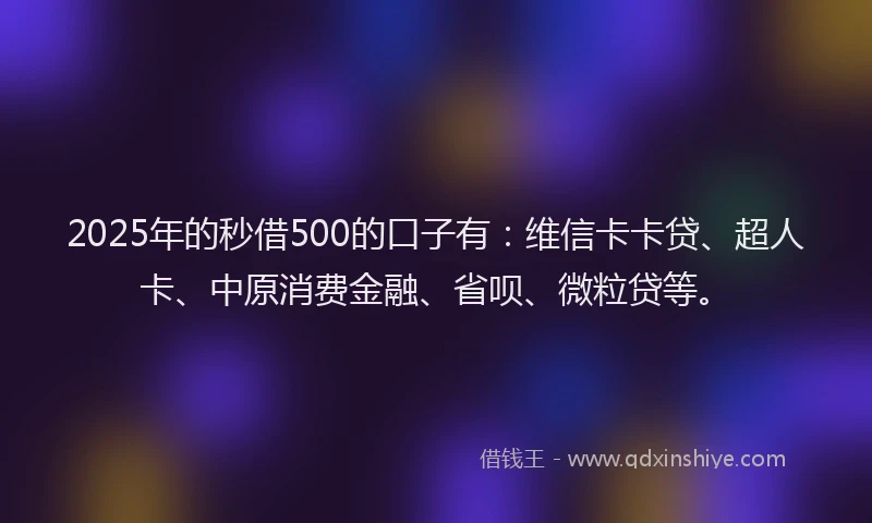 2025年的秒借500的口子有：维信卡卡贷、超人卡、中原消费金融、省呗、微粒贷等。