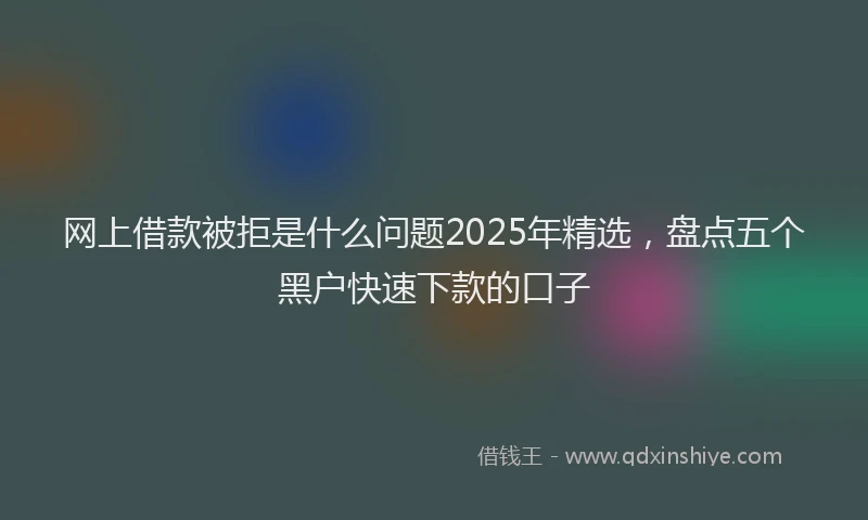 网上借款被拒是什么问题2025年精选，盘点五个黑户快速下款的口子