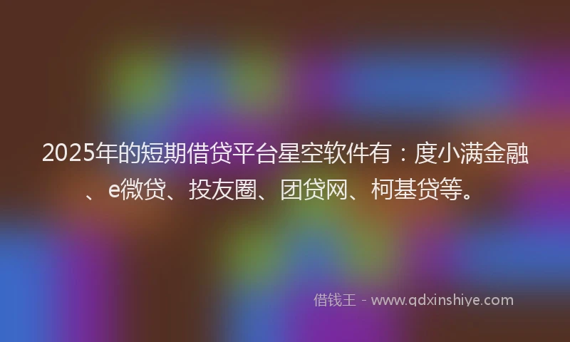 2025年的短期借贷平台星空软件有：度小满金融、e微贷、投友圈、团贷网、柯基贷等。