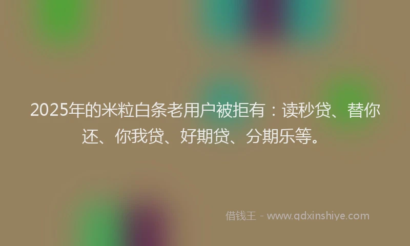 2025年的米粒白条老用户被拒有：读秒贷、替你还、你我贷、好期贷、分期乐等。