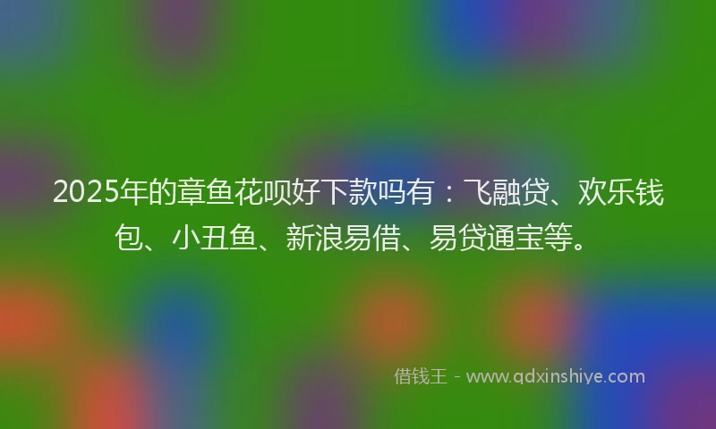 2025年的章鱼花呗好下款吗有：飞融贷、欢乐钱包、小丑鱼、新浪易借、易贷通宝等。