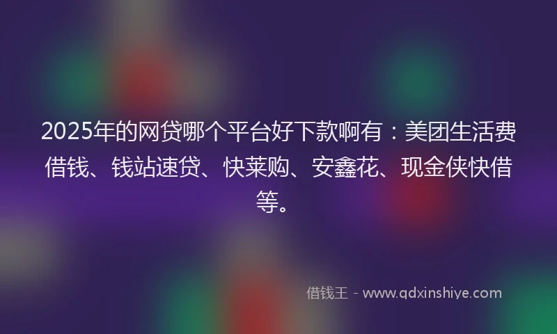 2025年的网贷哪个平台好下款啊有：美团生活费借钱、钱站速贷、快莱购、安鑫花、现金侠快借等。