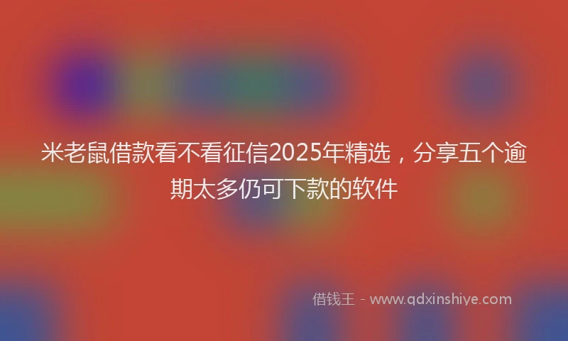 米老鼠借款看不看征信2025年精选，分享五个逾期太多仍可下款的软件