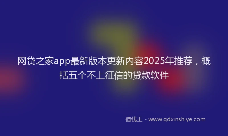 网贷之家app最新版本更新内容2025年推荐，概括五个不上征信的贷款软件