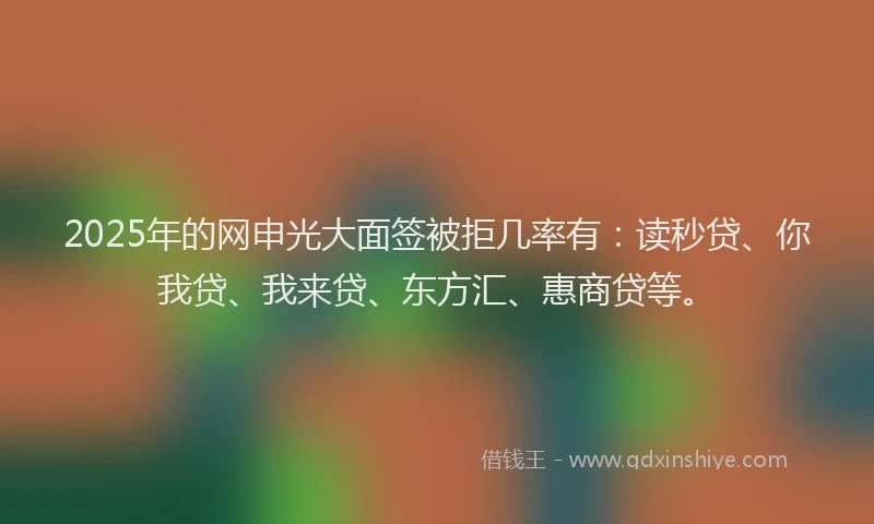2025年的网申光大面签被拒几率有：读秒贷、你我贷、我来贷、东方汇、惠商贷等。
