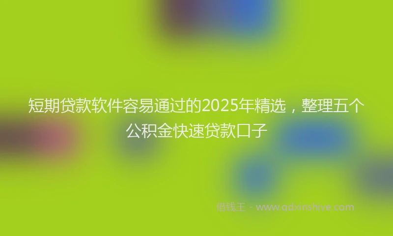 短期贷款软件容易通过的2025年精选，整理五个公积金快速贷款口子