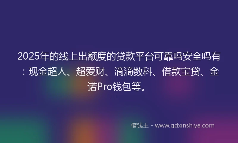 2025年的线上出额度的贷款平台可靠吗安全吗有：现金超人、超爱财、滴滴数科、借款宝贷、金诺Pro钱包等。