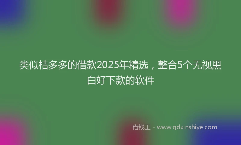 类似桔多多的借款2025年精选，整合5个无视黑白好下款的软件