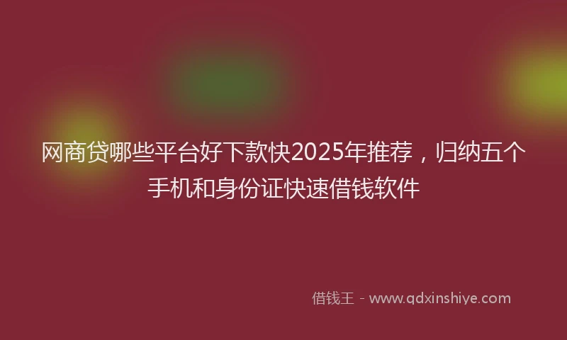 网商贷哪些平台好下款快2025年推荐，归纳五个手机和身份证快速借钱软件