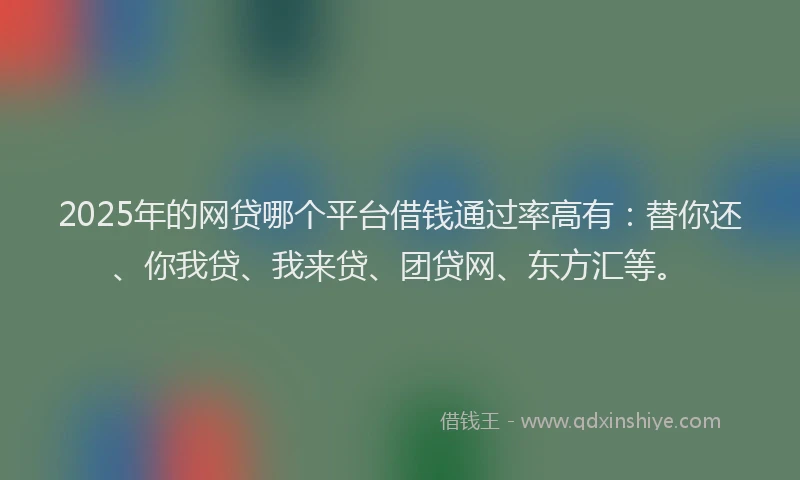 2025年的网贷哪个平台借钱通过率高有：替你还、你我贷、我来贷、团贷网、东方汇等。