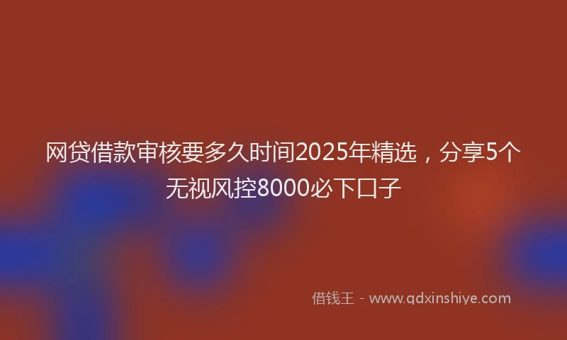网贷借款审核要多久时间2025年精选，分享5个无视风控8000必下口子
