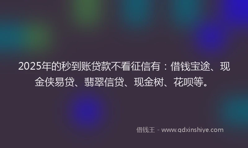 2025年的秒到账贷款不看征信有：借钱宝途、现金侠易贷、翡翠信贷、现金树、花呗等。