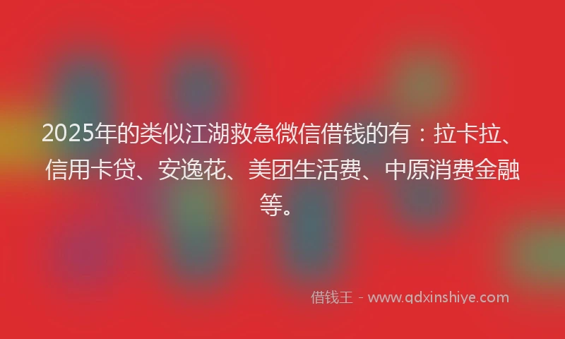 2025年的类似江湖救急微信借钱的有：拉卡拉、信用卡贷、安逸花、美团生活费、中原消费金融等。