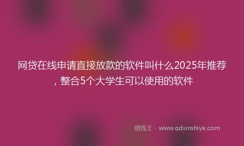 网贷在线申请直接放款的软件叫什么2025年推荐，整合5个大学生可以使用的软件