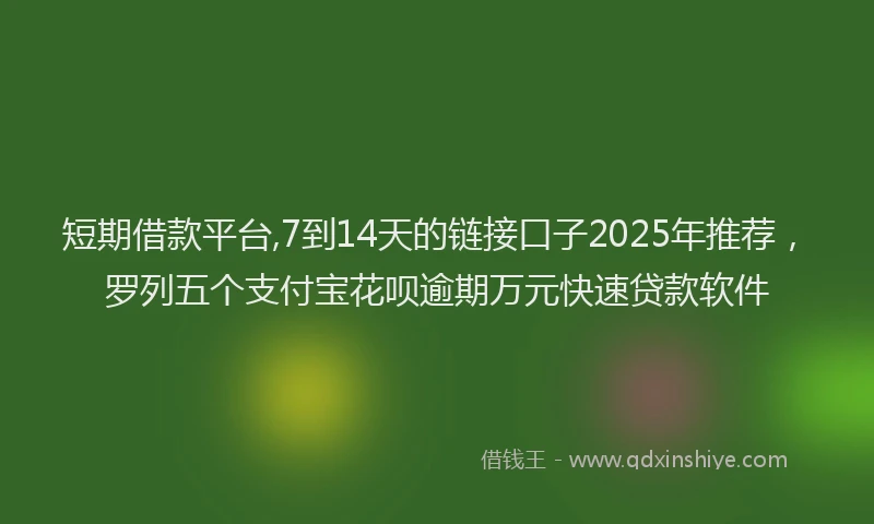 短期借款平台,7到14天的链接口子2025年推荐，罗列五个支付宝花呗逾期万元快速贷款软件