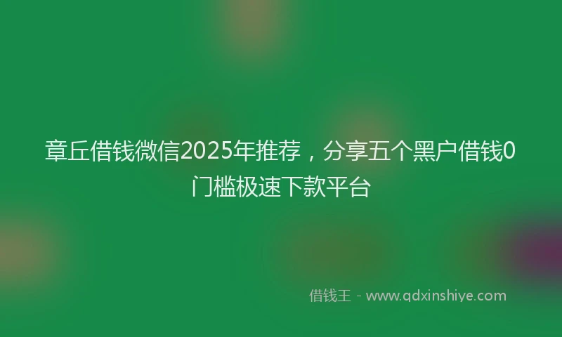 章丘借钱微信2025年推荐，分享五个黑户借钱0门槛极速下款平台