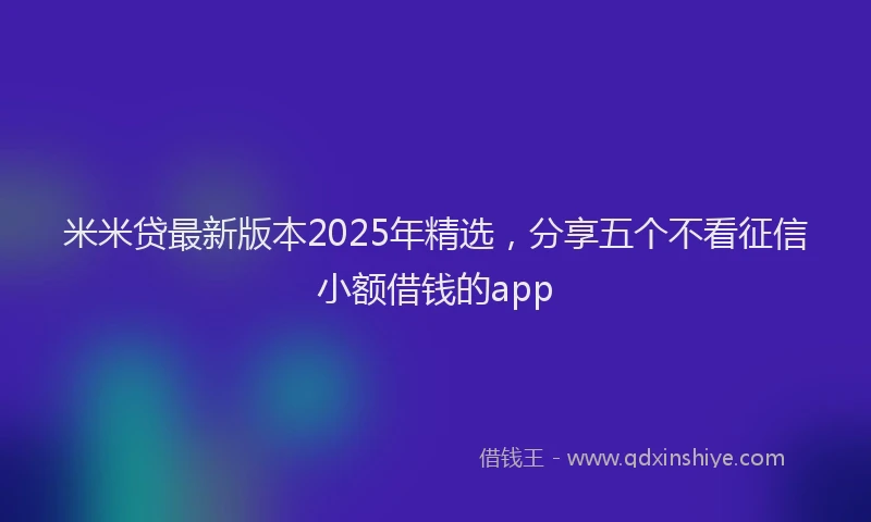米米贷最新版本2025年精选，分享五个不看征信小额借钱的app