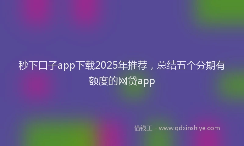秒下口子app下载2025年推荐，总结五个分期有额度的网贷app