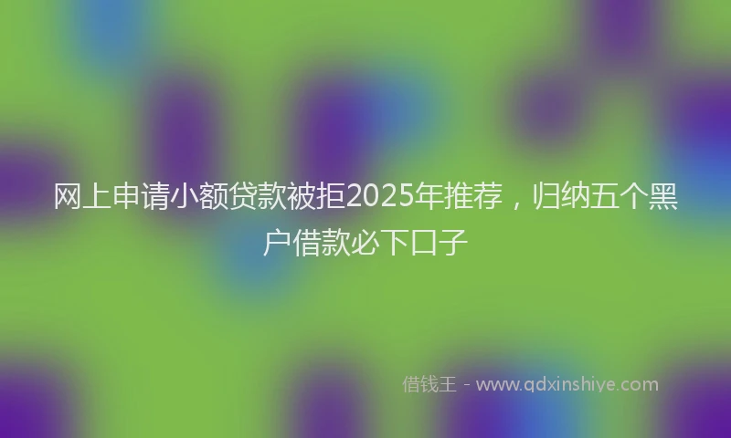 网上申请小额贷款被拒2025年推荐，归纳五个黑户借款必下口子