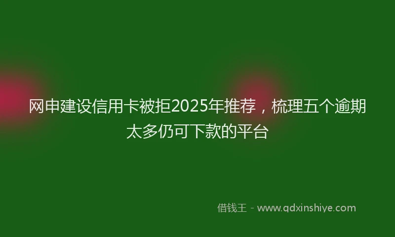网申建设信用卡被拒2025年推荐，梳理五个逾期太多仍可下款的平台