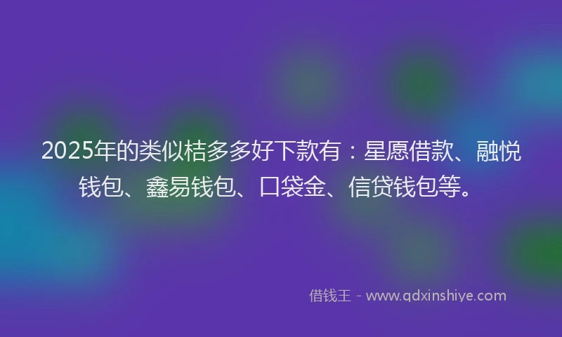 2025年的类似桔多多好下款有：星愿借款、融悦钱包、鑫易钱包、口袋金、信贷钱包等。